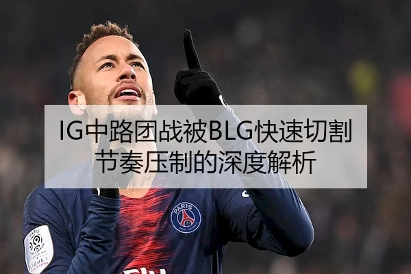 IG中路团战被BLG快速切割节奏压制的深度解析